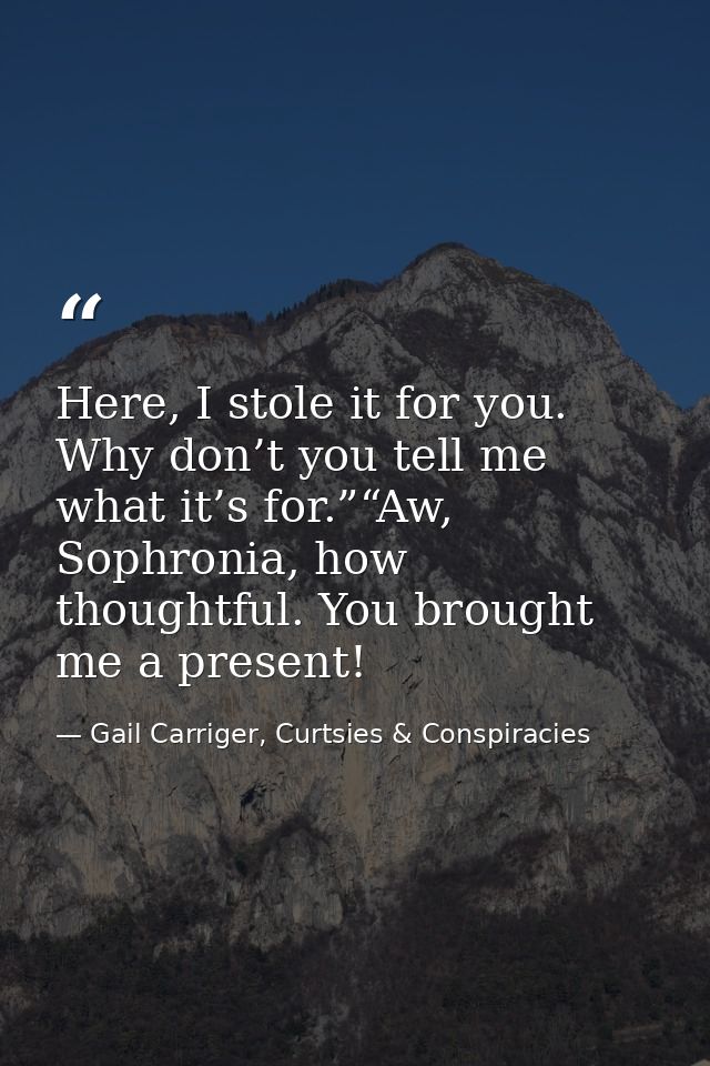 Here, I stole it for you. Why don’t you tell me what it’s for.”“Aw, Sophronia, how thoughtful. You brought me a present! — Gail Carriger, Curtsies & Conspiracies