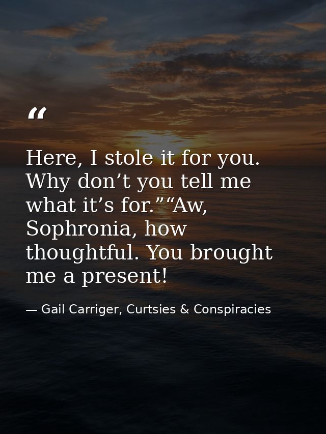 Here, I stole it for you. Why don’t you tell me what it’s for.”“Aw, Sophronia, how thoughtful. You brought me a present! — Gail Carriger, Curtsies & Conspiracies