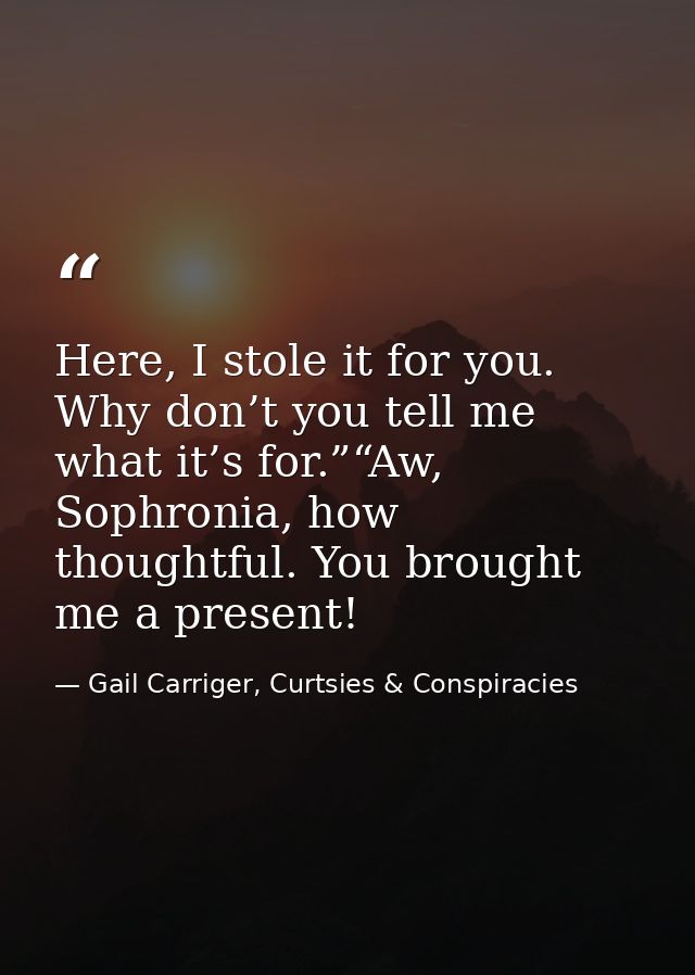 Here, I stole it for you. Why don’t you tell me what it’s for.”“Aw, Sophronia, how thoughtful. You brought me a present! — Gail Carriger, Curtsies & Conspiracies