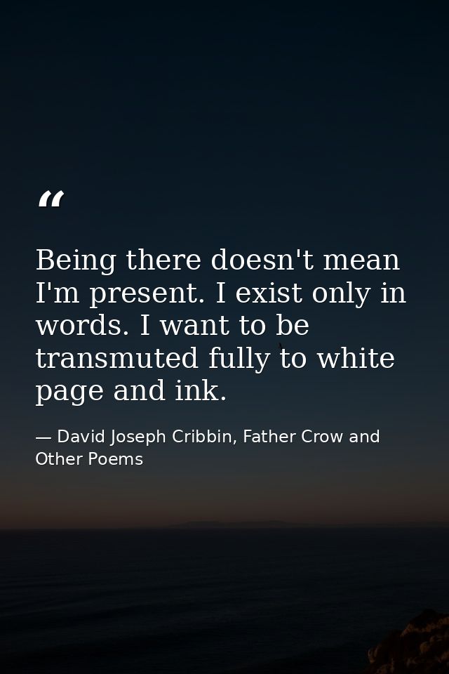 Being there doesn't mean I'm present. I exist only in words. I want to be transmuted fully to white page and ink. — David Joseph Cribbin, Father Crow and Other Poems