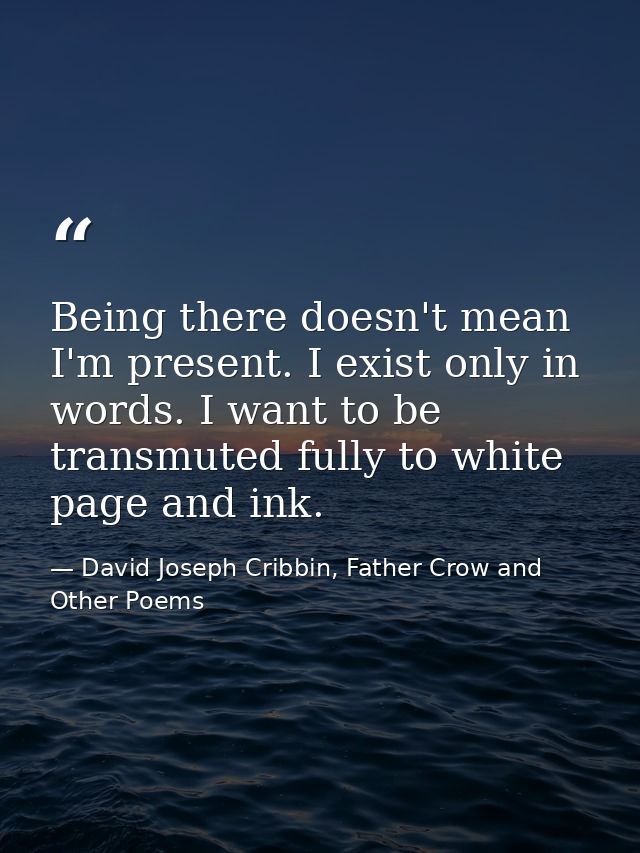 Being there doesn't mean I'm present. I exist only in words. I want to be transmuted fully to white page and ink. — David Joseph Cribbin, Father Crow and Other Poems
