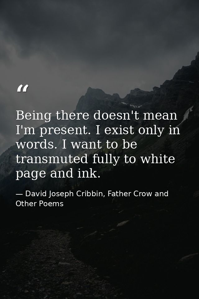 Being there doesn't mean I'm present. I exist only in words. I want to be transmuted fully to white page and ink. — David Joseph Cribbin, Father Crow and Other Poems