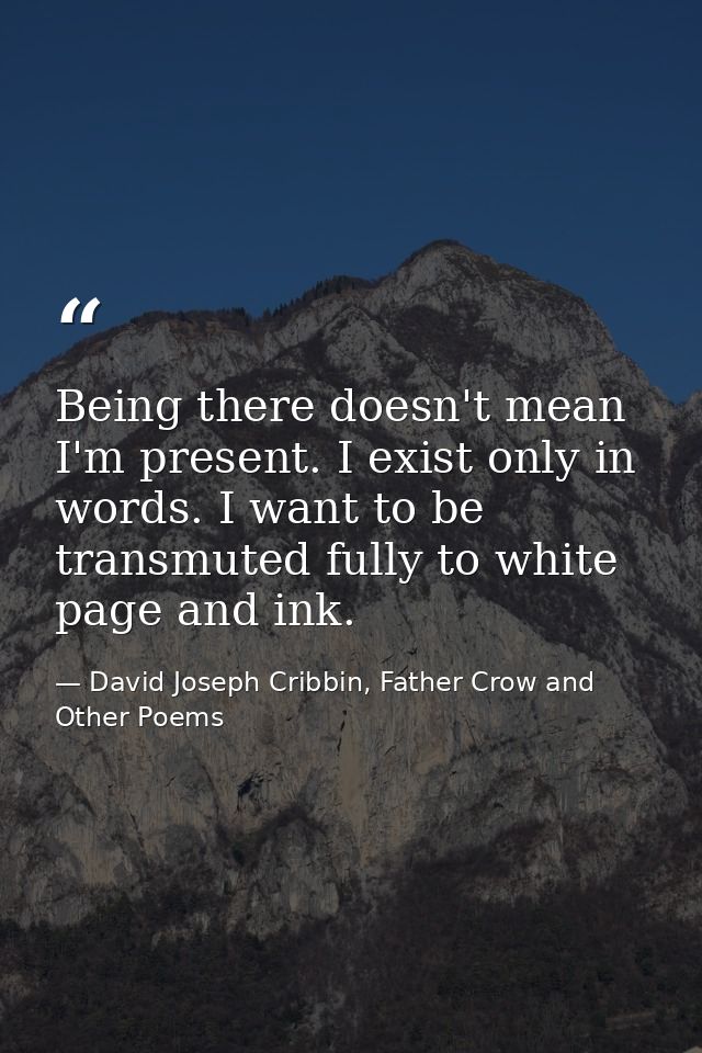 Being there doesn't mean I'm present. I exist only in words. I want to be transmuted fully to white page and ink. — David Joseph Cribbin, Father Crow and Other Poems