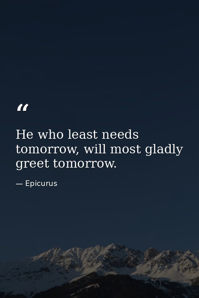 He who least needs tomorrow, will most gladly greet tomorrow. — Epicurus