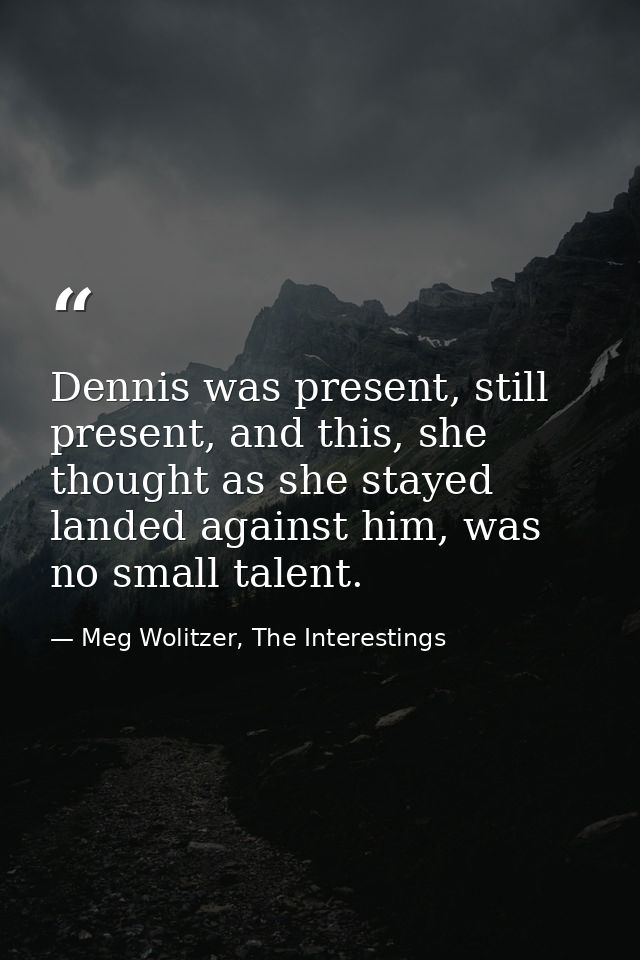 Dennis was present, still present, and this, she thought as she stayed landed against him, was no small talent. — Meg Wolitzer, The Interestings