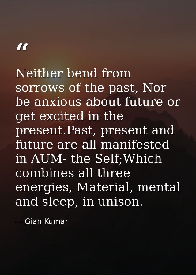 Neither bend from sorrows of the past, Nor be anxious about future or get excited in the present.Past, present and futur — Gian Kumar
