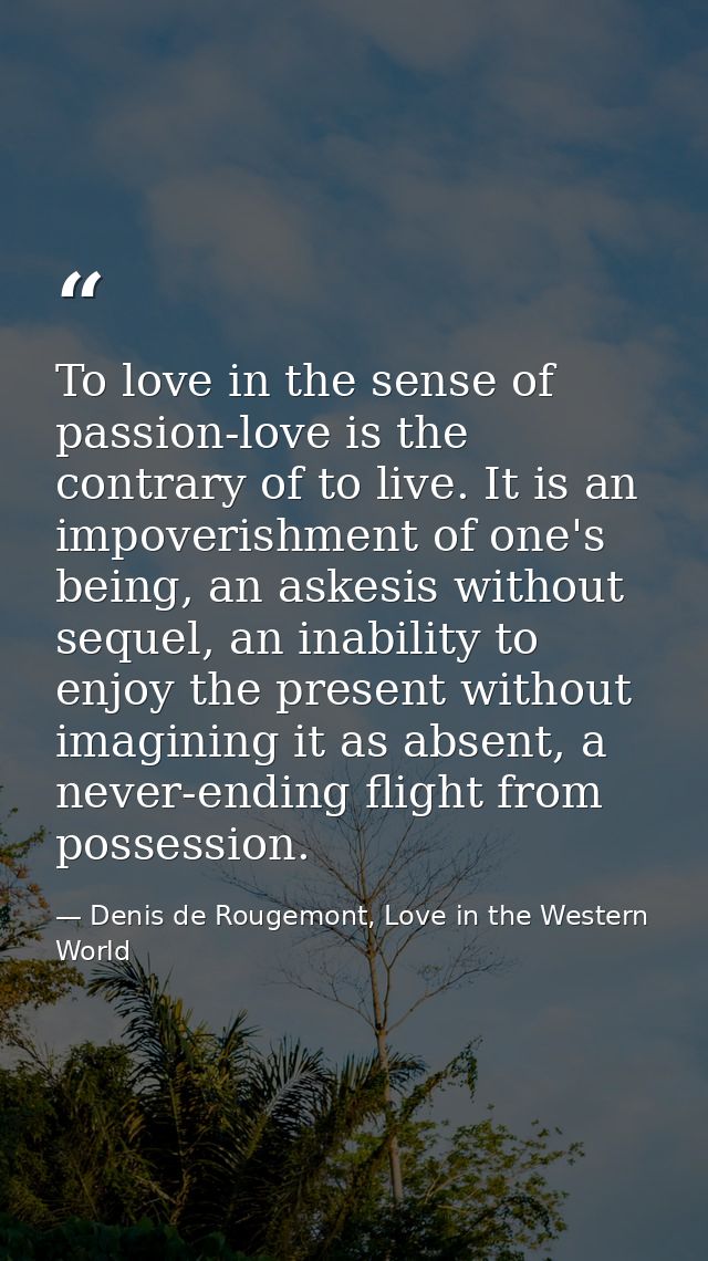 To love in the sense of passion-love is the contrary of to live. It is an impoverishment of one's being, an askesis with — Denis de Rougemont, Love in the Western World