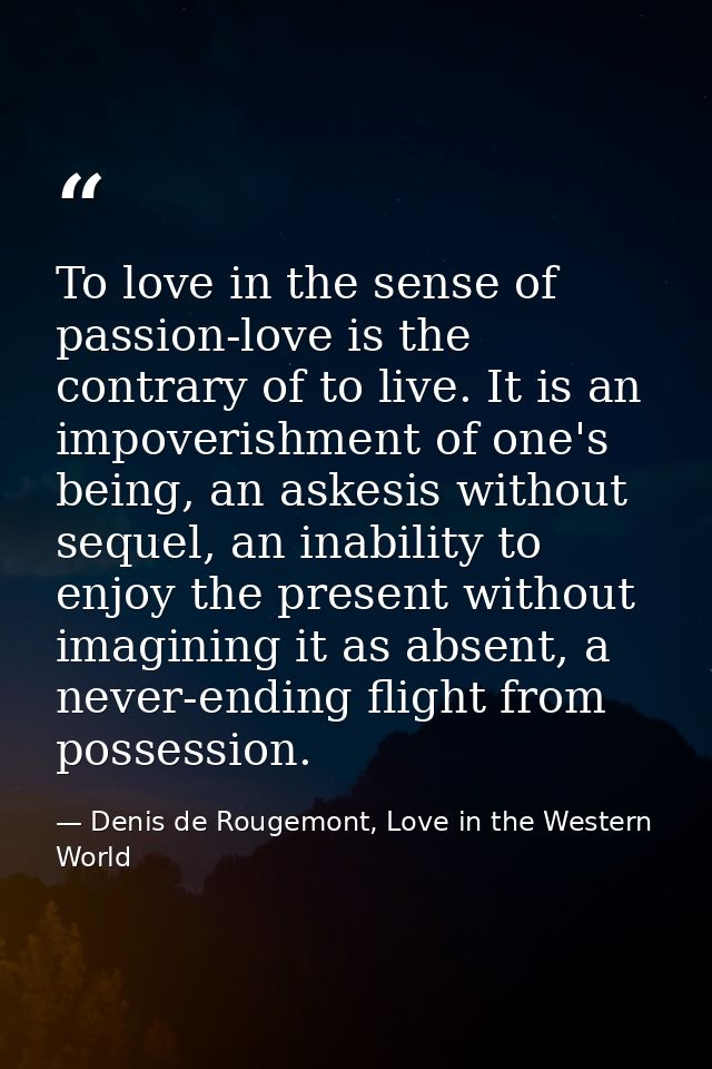 To love in the sense of passion-love is the contrary of to live. It is an impoverishment of one's being, an askesis with — Denis de Rougemont, Love in the Western World