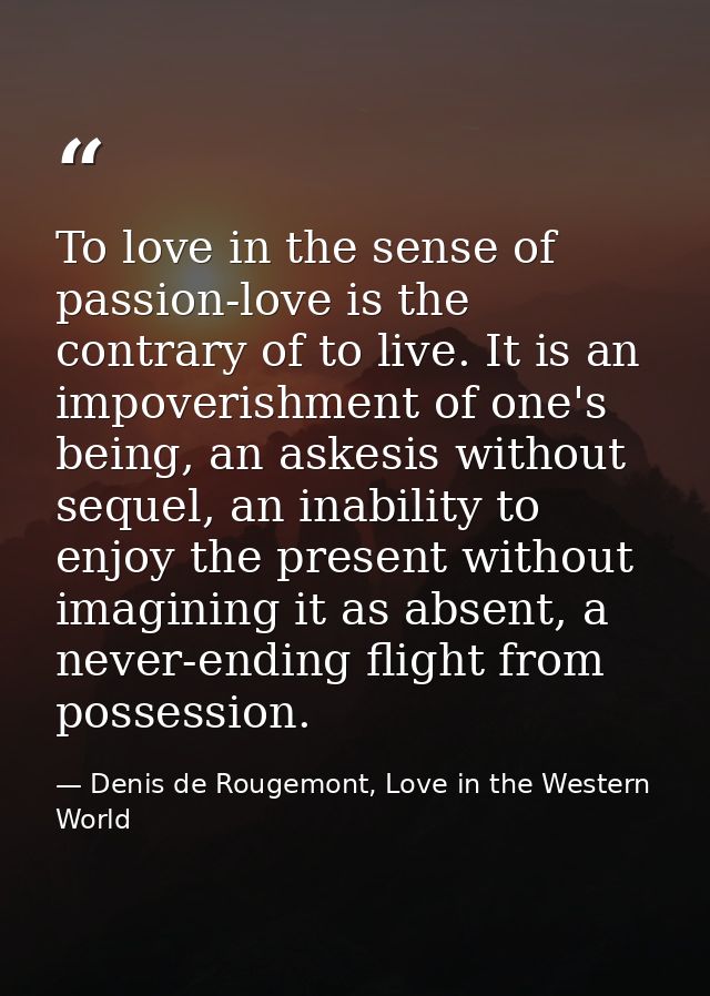 To love in the sense of passion-love is the contrary of to live. It is an impoverishment of one's being, an askesis with — Denis de Rougemont, Love in the Western World
