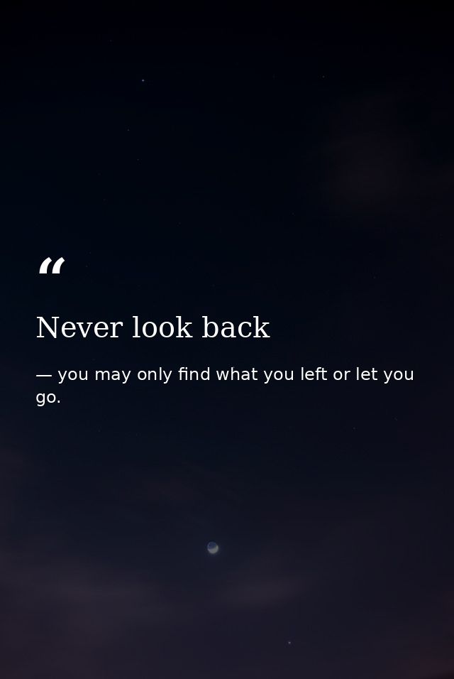 Never look back — you may only find what you left or let you go.