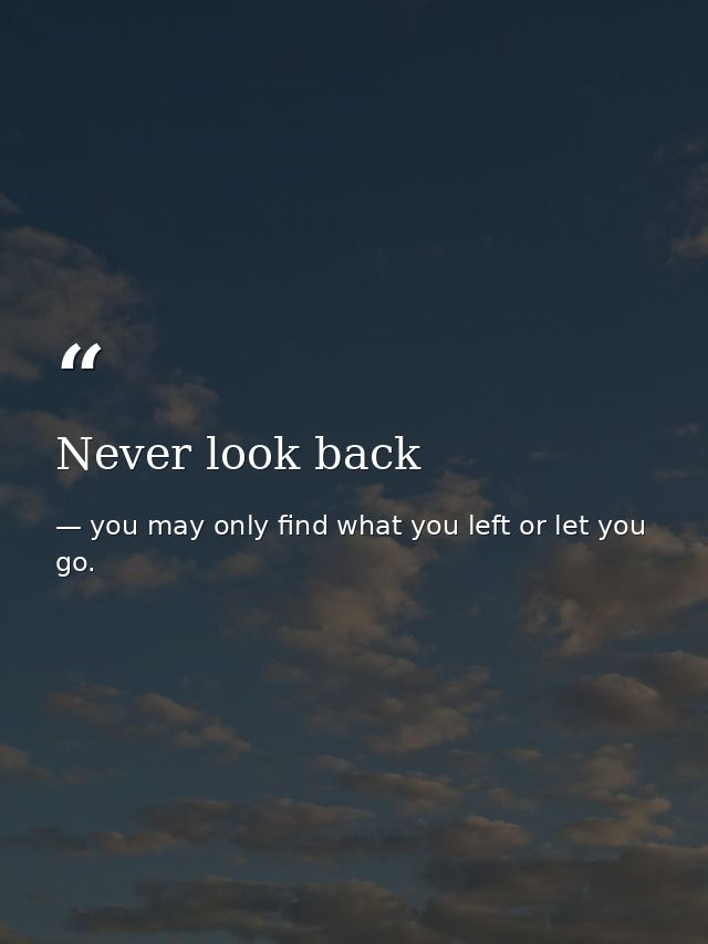 Never look back — you may only find what you left or let you go.
