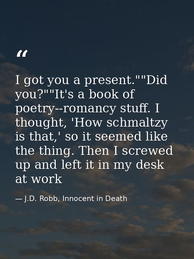I got you a present.""Did you?""It's a book of poetry--romancy stuff. I thought, 'How schmaltzy is that,' so it seemed l — J.D. Robb, Innocent in Death