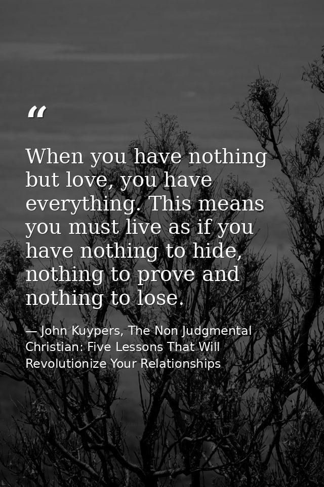 When you have nothing but love, you have everything. This means you must live as if you have nothing to hide, nothing to — John Kuypers, The Non Judgmental Christian: Five Lessons That Will Revolutionize Your Relationships