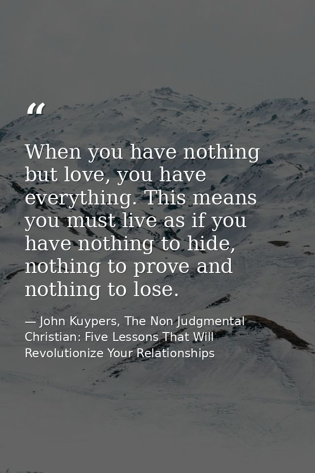 When you have nothing but love, you have everything. This means you must live as if you have nothing to hide, nothing to — John Kuypers, The Non Judgmental Christian: Five Lessons That Will Revolutionize Your Relationships