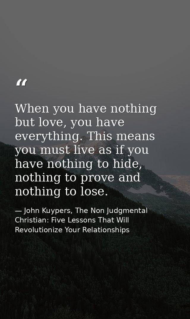 When you have nothing but love, you have everything. This means you must live as if you have nothing to hide, nothing to — John Kuypers, The Non Judgmental Christian: Five Lessons That Will Revolutionize Your Relationships