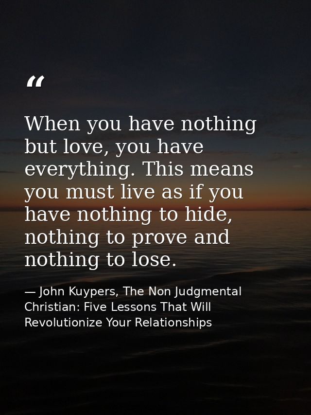 When you have nothing but love, you have everything. This means you must live as if you have nothing to hide, nothing to — John Kuypers, The Non Judgmental Christian: Five Lessons That Will Revolutionize Your Relationships