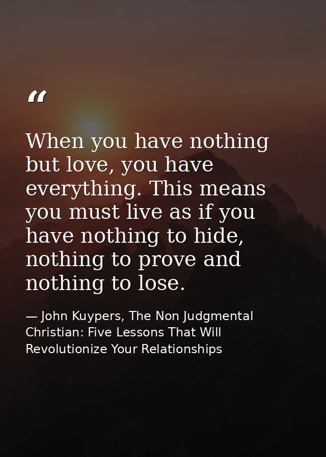 When you have nothing but love, you have everything. This means you must live as if you have nothing to hide, nothing to — John Kuypers, The Non Judgmental Christian: Five Lessons That Will Revolutionize Your Relationships
