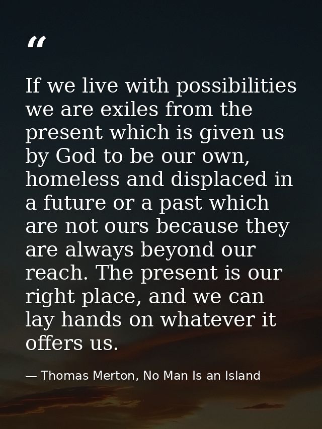 If we live with possibilities we are exiles from the present which is given us by God to be our own, homeless and displa — Thomas Merton, No Man Is an Island