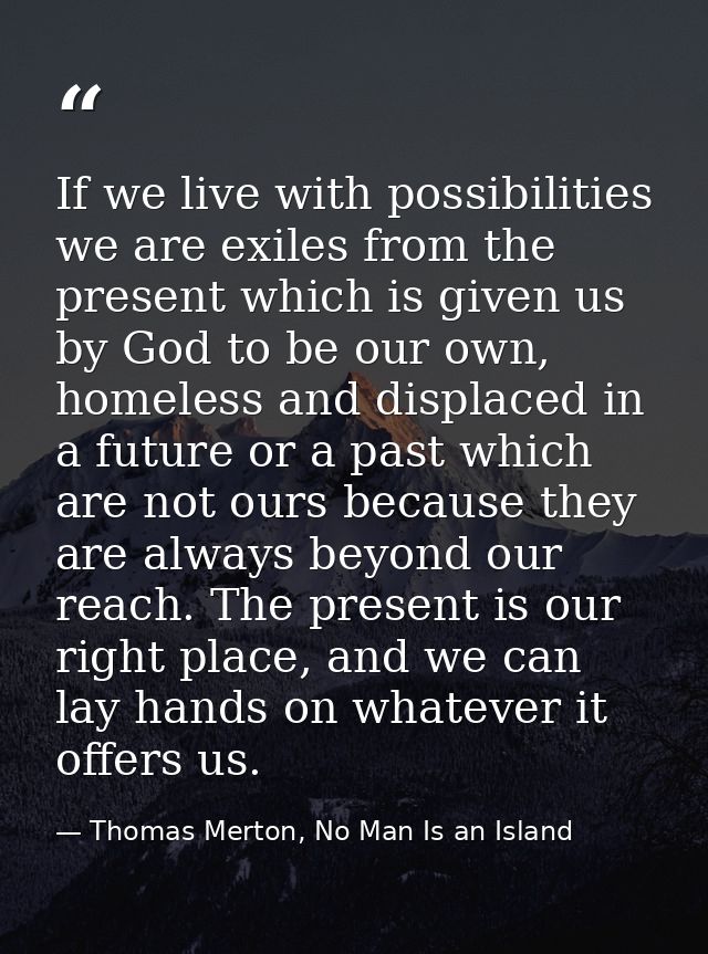 If we live with possibilities we are exiles from the present which is given us by God to be our own, homeless and displa — Thomas Merton, No Man Is an Island