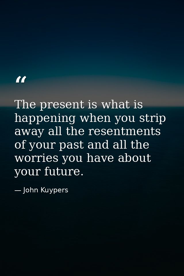 The present is what is happening when you strip away all the resentments of your past and all the worries you have about — John Kuypers