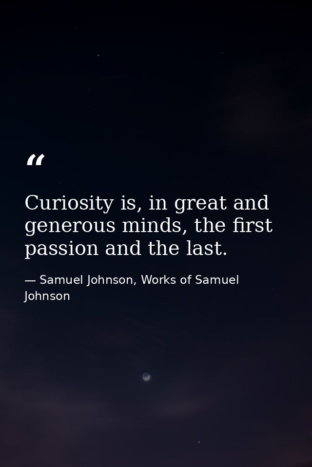 Curiosity is, in great and generous minds, the first passion and the last. — Samuel Johnson, Works of Samuel Johnson