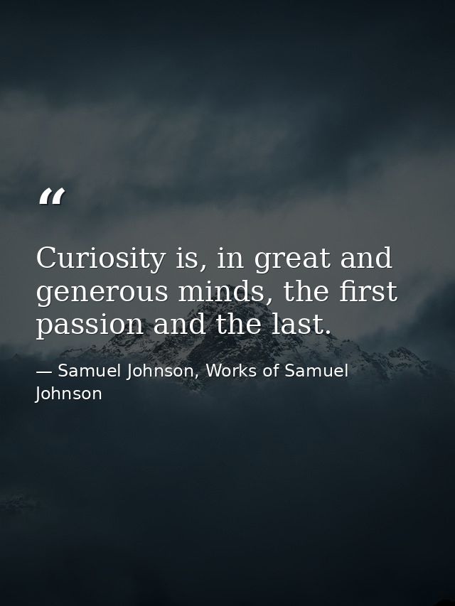 Curiosity is, in great and generous minds, the first passion and the last. — Samuel Johnson, Works of Samuel Johnson