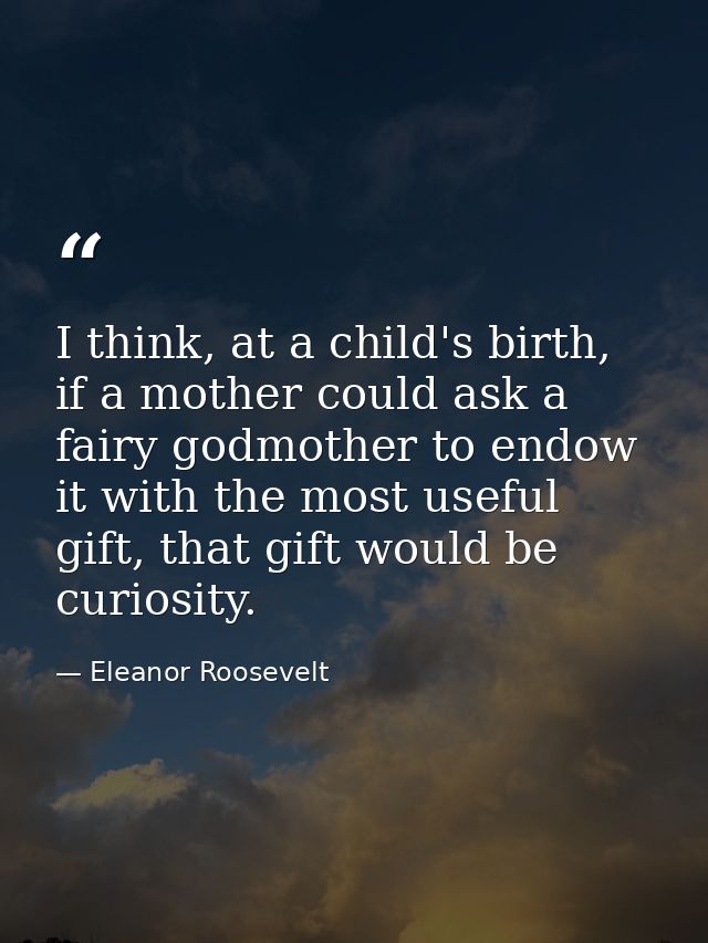 I think, at a child's birth, if a mother could ask a fairy godmother to endow it with the most useful gift, that gift wo — Eleanor Roosevelt