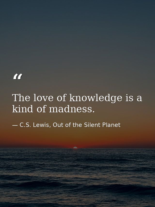 The love of knowledge is a kind of madness. — C.S. Lewis, Out of the Silent Planet