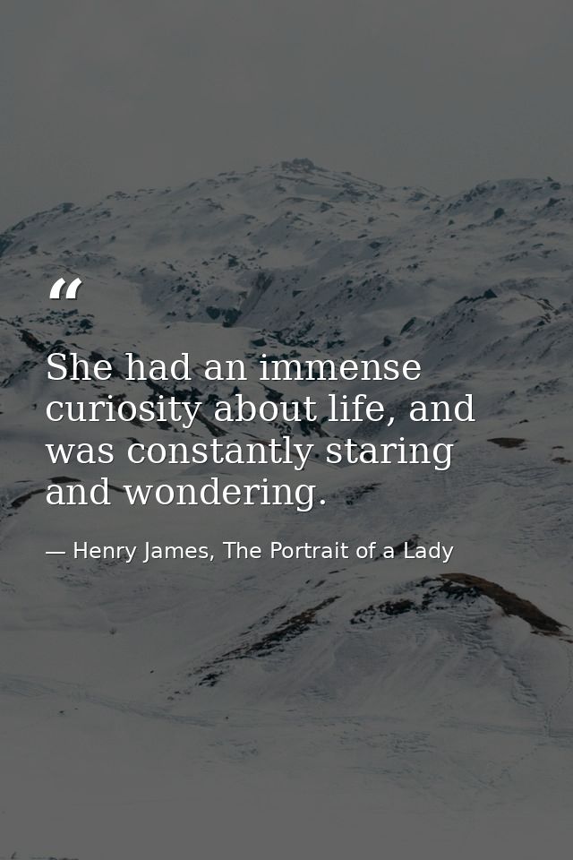 She had an immense curiosity about life, and was constantly staring and wondering. — Henry James, The Portrait of a Lady