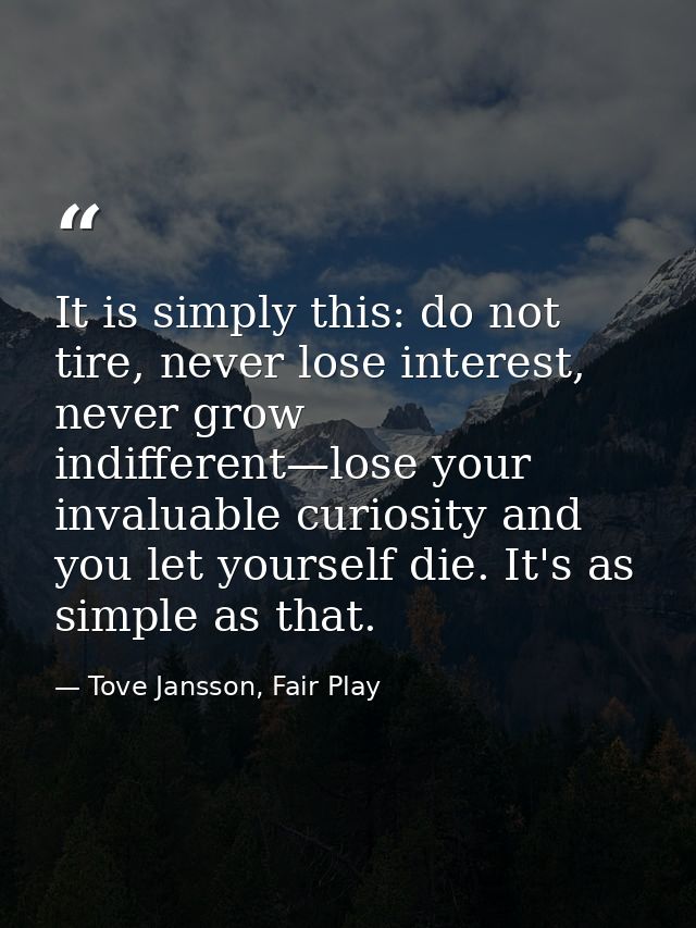It is simply this: do not tire, never lose interest, never grow indifferent—lose your invaluable curiosity and you let y — Tove Jansson, Fair Play