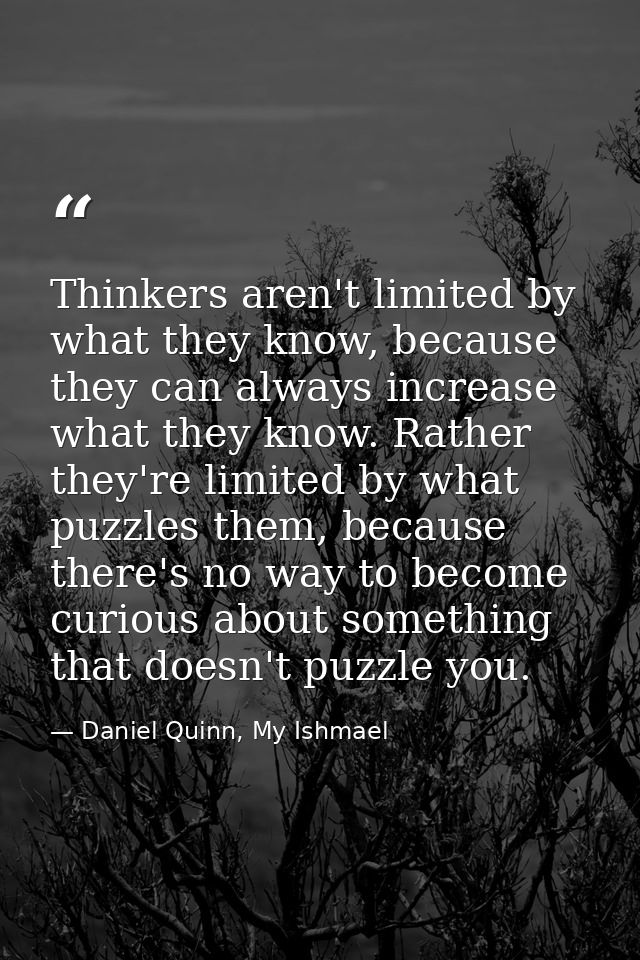 Thinkers aren't limited by what they know, because they can always increase what they know. Rather they're limited by wh — Daniel Quinn, My Ishmael