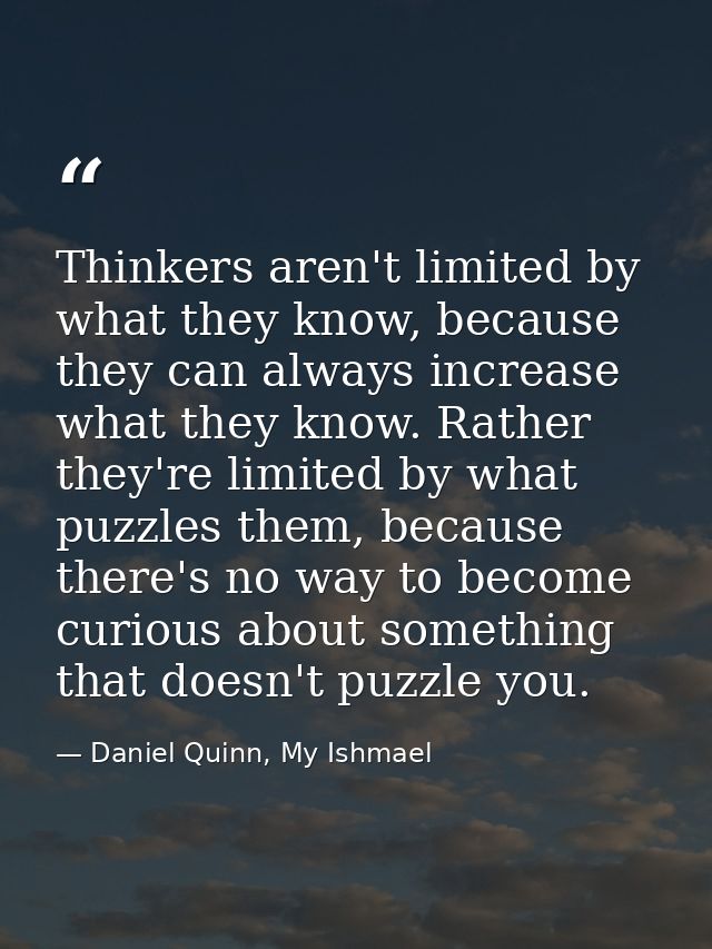 Thinkers aren't limited by what they know, because they can always increase what they know. Rather they're limited by wh — Daniel Quinn, My Ishmael