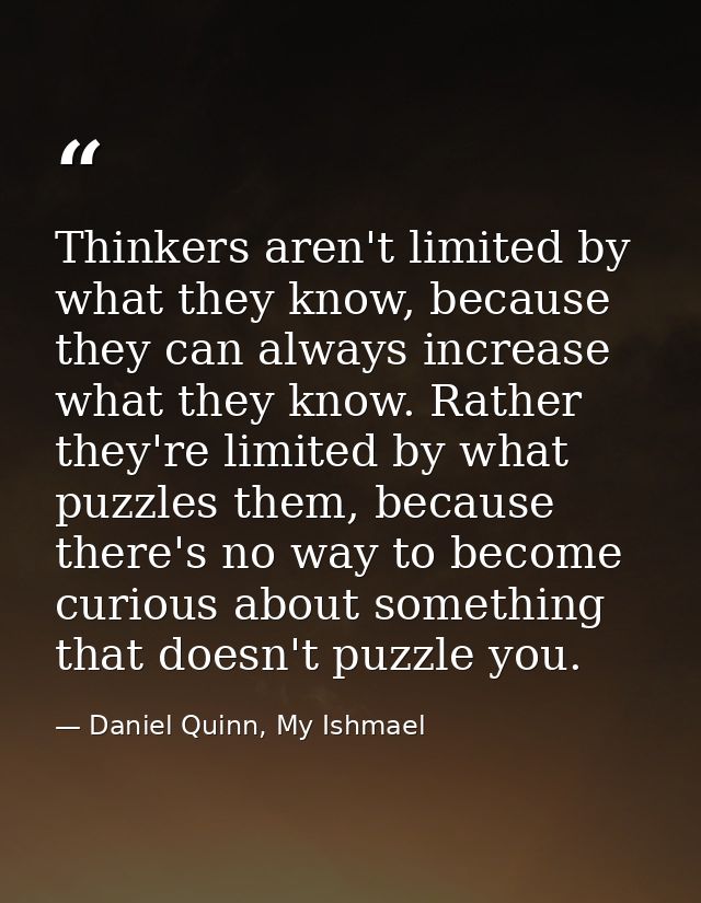 Thinkers aren't limited by what they know, because they can always increase what they know. Rather they're limited by wh — Daniel Quinn, My Ishmael