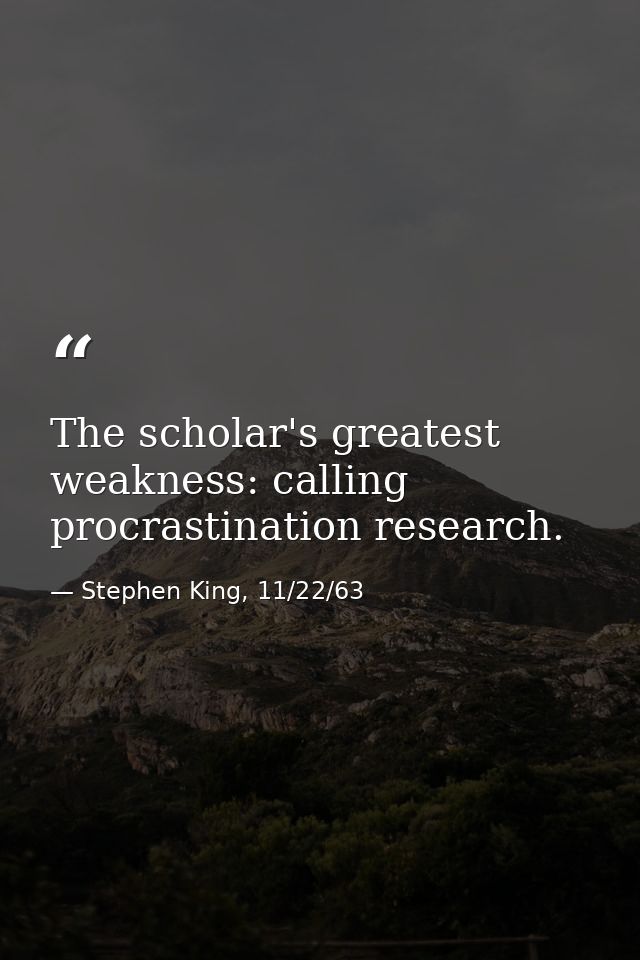 The scholar's greatest weakness: calling procrastination research. — Stephen King, 11/22/63