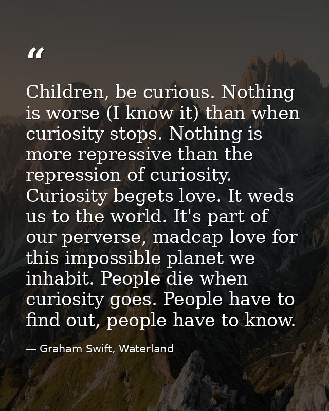 Children, be curious. Nothing is worse (I know it) than when curiosity stops. Nothing is more repressive than the repres — Graham Swift, Waterland