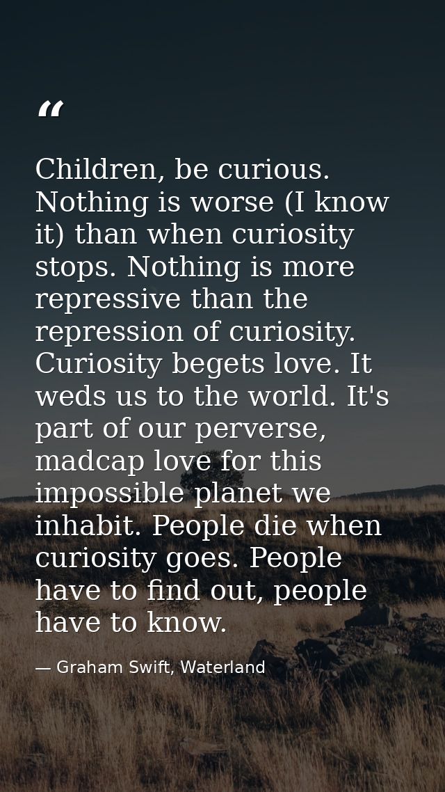 Children, be curious. Nothing is worse (I know it) than when curiosity stops. Nothing is more repressive than the repres — Graham Swift, Waterland