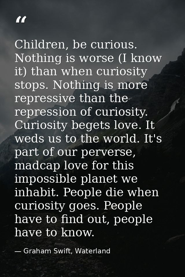 Children, be curious. Nothing is worse (I know it) than when curiosity stops. Nothing is more repressive than the repres — Graham Swift, Waterland