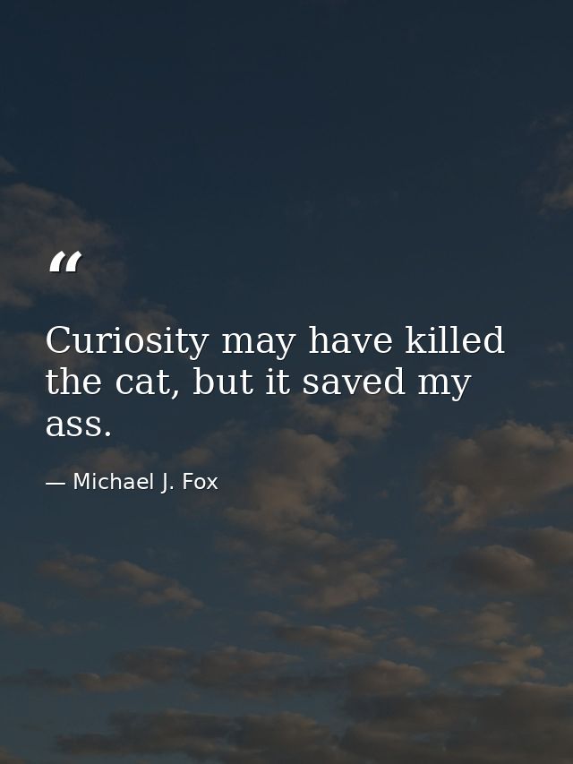 Curiosity may have killed the cat, but it saved my ass. — Michael J. Fox