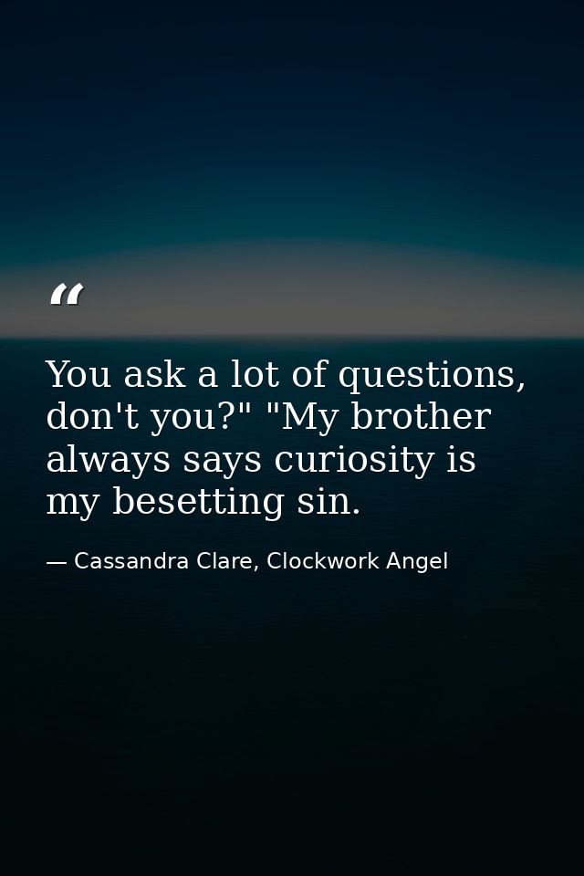You ask a lot of questions, don't you?" "My brother always says curiosity is my besetting sin. — Cassandra Clare, Clockwork Angel