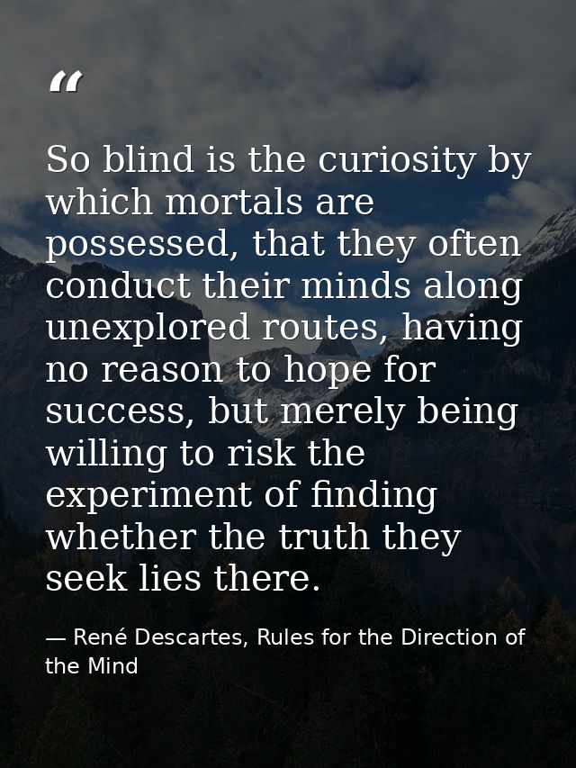 So blind is the curiosity by which mortals are possessed, that they often conduct their minds along unexplored routes, h — René Descartes, Rules for the Direction of the Mind