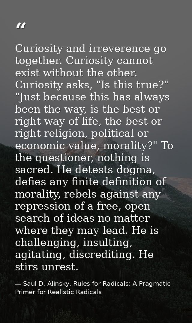 Curiosity and irreverence go together. Curiosity cannot exist without the other. Curiosity asks, "Is this true?" "Just b — Saul D. Alinsky, Rules for Radicals: A Pragmatic Primer for Realistic Radicals