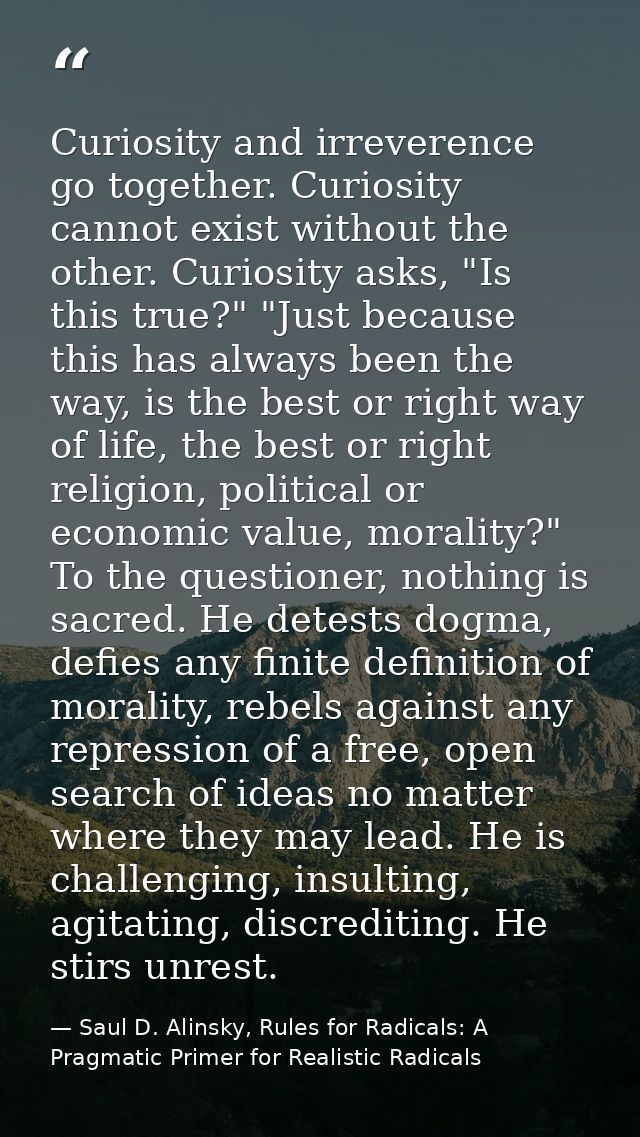 Curiosity and irreverence go together. Curiosity cannot exist without the other. Curiosity asks, "Is this true?" "Just b — Saul D. Alinsky, Rules for Radicals: A Pragmatic Primer for Realistic Radicals
