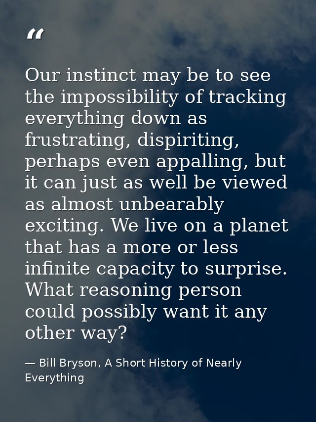 Our instinct may be to see the impossibility of tracking everything down as frustrating, dispiriting, perhaps even appal — Bill Bryson, A Short History of Nearly Everything