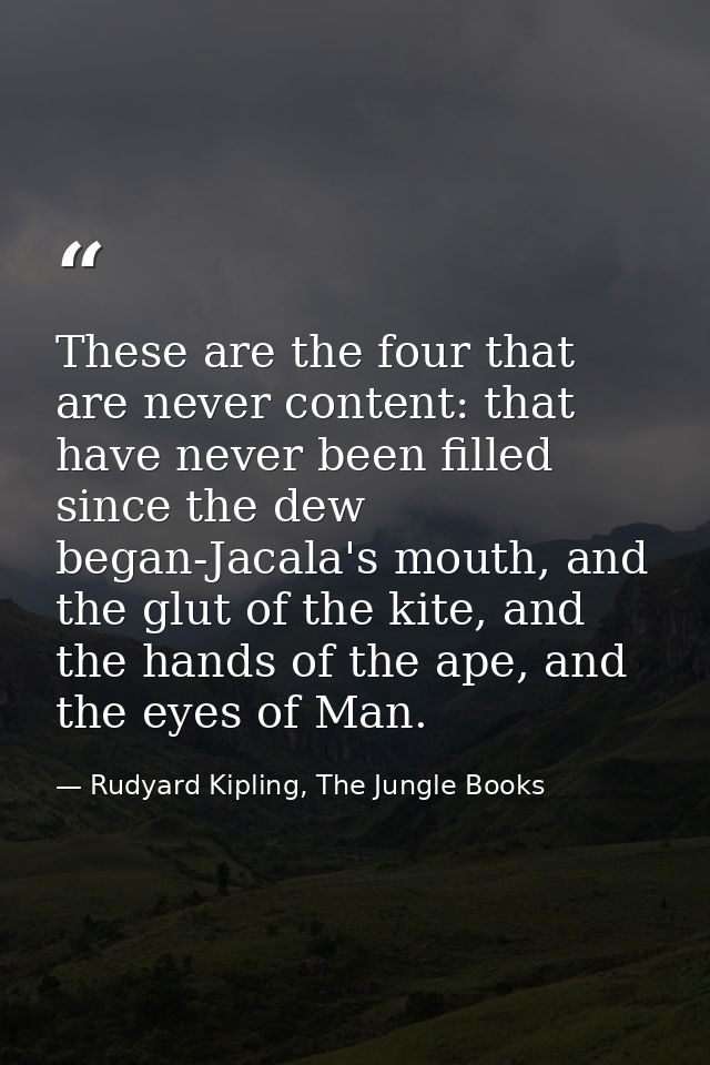 These are the four that are never content: that have never been filled since the dew began-Jacala's mouth, and the glut  — Rudyard Kipling, The Jungle Books