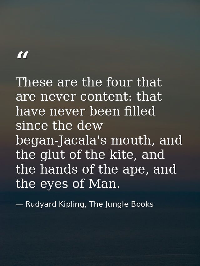 These are the four that are never content: that have never been filled since the dew began-Jacala's mouth, and the glut  — Rudyard Kipling, The Jungle Books