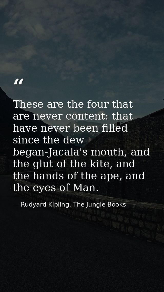 These are the four that are never content: that have never been filled since the dew began-Jacala's mouth, and the glut  — Rudyard Kipling, The Jungle Books