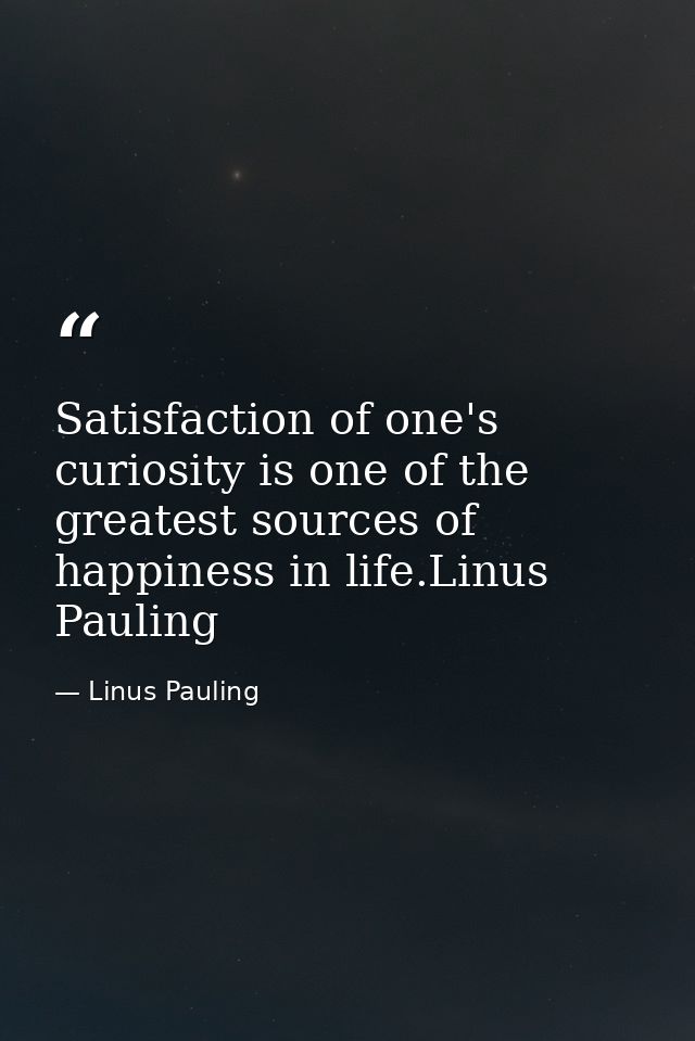 Satisfaction of one's curiosity is one of the greatest sources of happiness in life.Linus Pauling — Linus Pauling