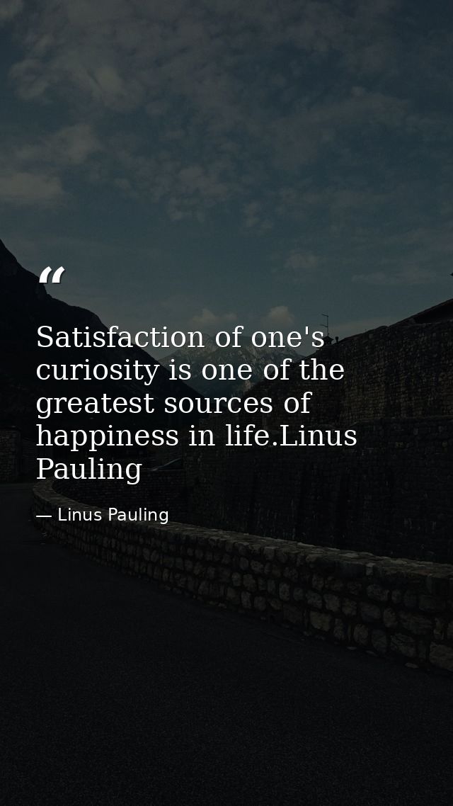 Satisfaction of one's curiosity is one of the greatest sources of happiness in life.Linus Pauling — Linus Pauling