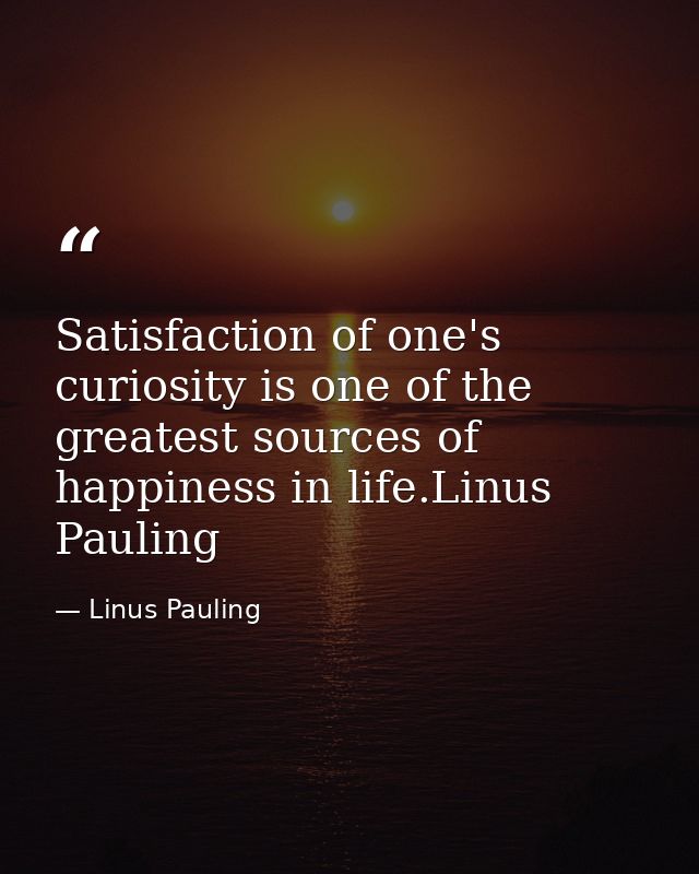 Satisfaction of one's curiosity is one of the greatest sources of happiness in life.Linus Pauling — Linus Pauling