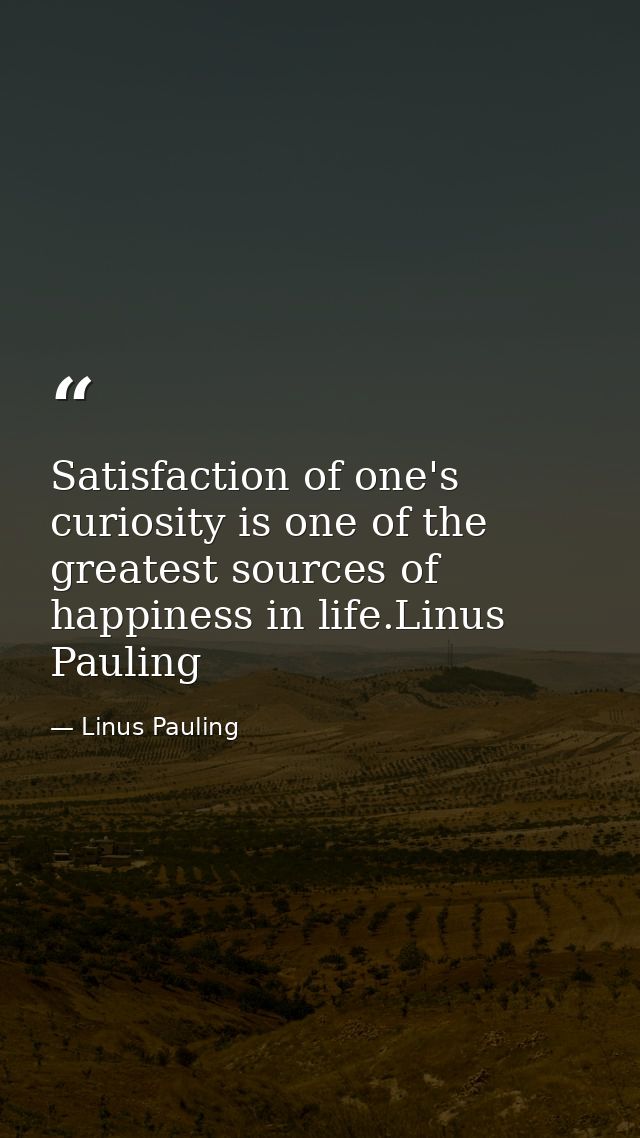 Satisfaction of one's curiosity is one of the greatest sources of happiness in life.Linus Pauling — Linus Pauling